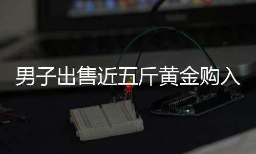 男子出售近五斤黃金購(gòu)入大G，引發(fā)關(guān)注