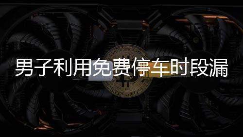 男子利用免費停車時段漏洞逃費71次，停車場呼吁市民誠信出行