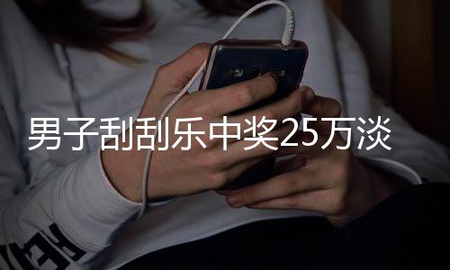 男子刮刮樂中獎25萬淡定詢問能否兌獎，彩票背后的故事揭曉