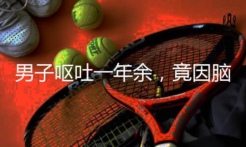 男子嘔吐一年余，竟因腦內(nèi)寄生蟲需開顱手術(shù)——醫(yī)療奇跡揭示罕見病例康復(fù)之路