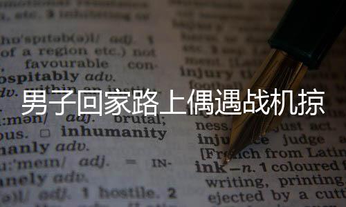 男子回家路上偶遇戰(zhàn)機掠過，羨慕之情溢于言表
