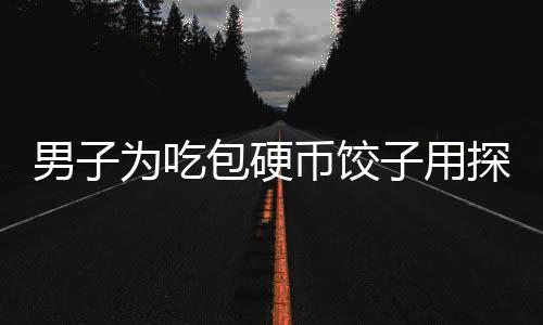 男子為吃包硬幣餃子用探測儀鎖定，獨特行為引發(fā)社會熱議