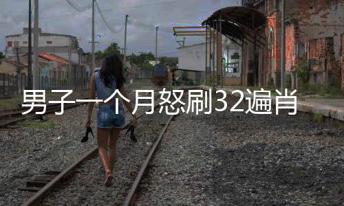 男子一個月怒刷32遍肖戰(zhàn)版射雕，狂熱粉絲行為引發(fā)關注