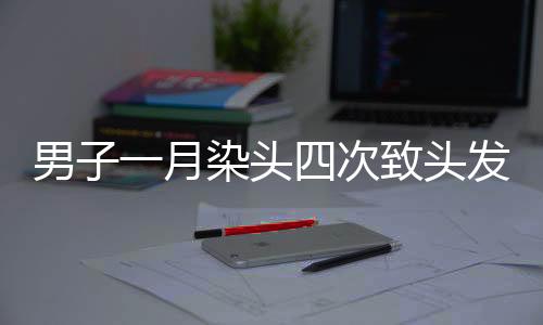 男子一月染頭四次致頭發(fā)大量脫落，警示之下需理性護(hù)發(fā)