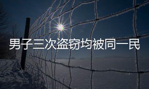 男子三次盜竊均被同一民警抓獲，正義的鐵拳不容侵犯