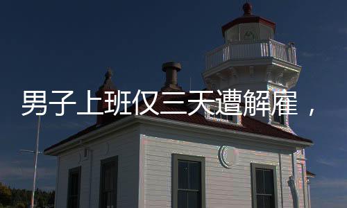 男子上班僅三天遭解雇，七天后公司突然倒閉，職場風(fēng)險(xiǎn)令人警醒