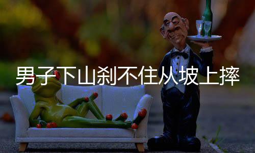 男子下山剎不住從坡上摔下，意外事件引發(fā)關(guān)注