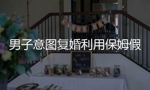 男子意圖復婚利用保姆假戲真做，終因戲過度投入被捅身亡
