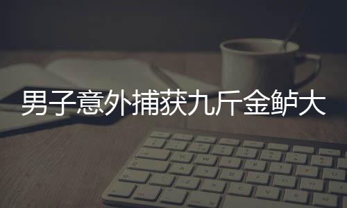 男子意外捕獲九斤金鱸大獲全勝，神奇漁獲背后的人性力量與社會共鳴