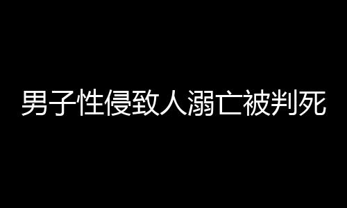 男子性侵致人溺亡被判死緩，律師深度解析案件細(xì)節(jié)