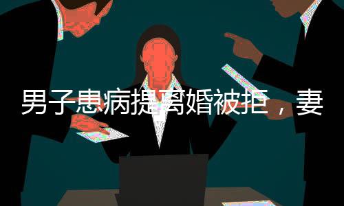 男子患病提離婚被拒，妻子賣房救夫，真愛與價(jià)值勝過困境的挑戰(zhàn)