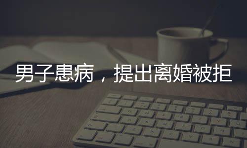 男子患病，提出離婚被拒，妻子毅然賣(mài)房救夫，愛(ài)情與責(zé)任的堅(jiān)守