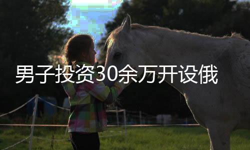 男子投資30余萬開設俄貨店 僅一月便后悔，背后原因引人深思