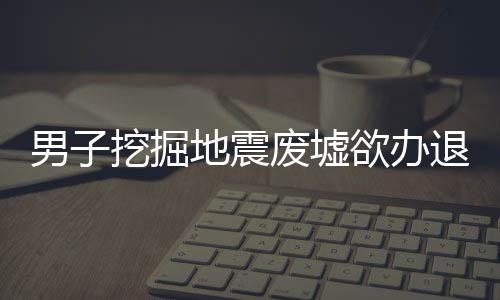 男子挖掘地震廢墟欲辦退休紀(jì)念展覽，紀(jì)念與傳承的故事