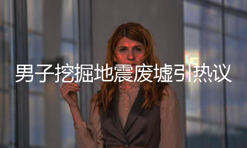 男子挖掘地震廢墟引熱議，為辦退休背后的故事與深思