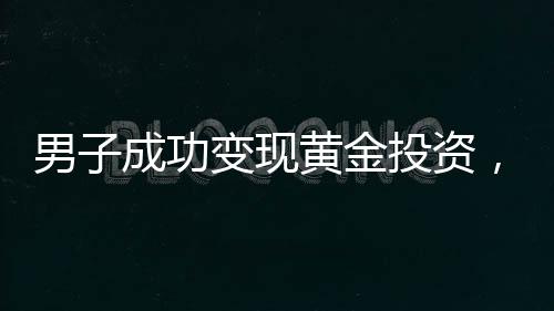 男子成功變現(xiàn)黃金投資，順勢(shì)而為大獲其利，金價(jià)再掀漲潮