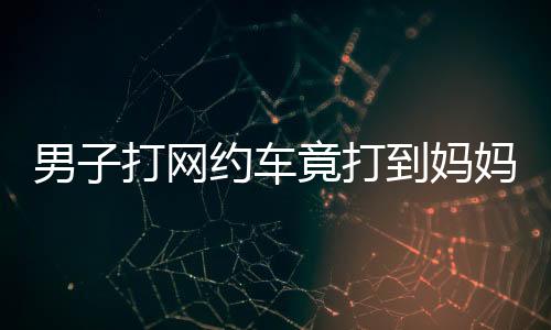 男子打網(wǎng)約車竟打到媽媽的車，一則溫馨的巧合故事