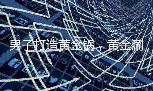 男子打造黃金鍋，黃金涮鍋價值驚人，背后故事引人深思