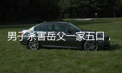 男子殺害岳父一家五口，被判死刑，罪惡與正義的較量