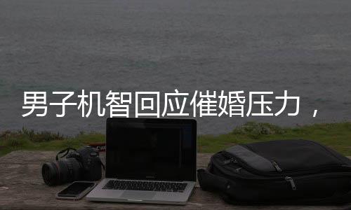 男子機(jī)智回應(yīng)催婚壓力，一句智慧言，親戚皆沉默