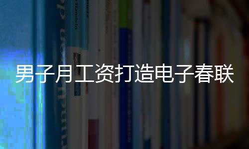 男子月工資打造電子春聯(lián)，每日創(chuàng)新，無(wú)重復(fù)之韻