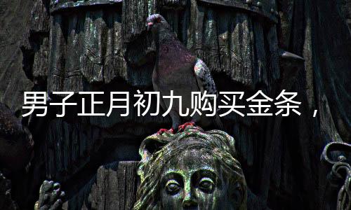 男子正月初九購(gòu)買金條，五天內(nèi)賺取逾兩萬(wàn)元，黃金投資的魅力與策略