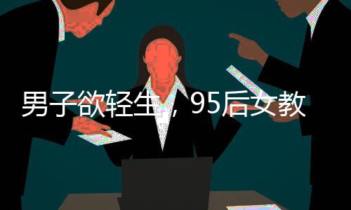 男子欲輕生，95后女教師英勇救人