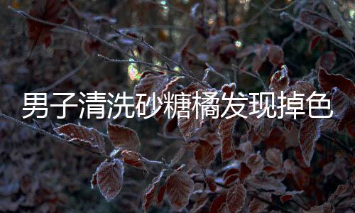 男子清洗砂糖橘發(fā)現(xiàn)掉色，引發(fā)消費(fèi)關(guān)注