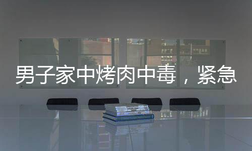 男子家中烤肉中毒，緊急送醫(yī)救治成功康復(fù)之路