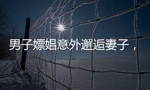 男子嫖娼意外邂逅妻子，一場荒唐的相遇揭示家庭與道德的挑戰(zhàn)