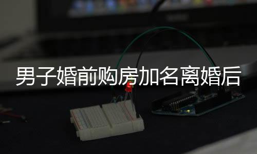 男子婚前購房加名離婚后被要求支付巨額費用，關(guān)注房產(chǎn)共有人權(quán)益保護的課題