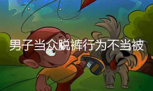 男子當眾脫褲行為不當被開除事件分析