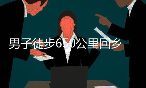 男子徒步650公里回鄉(xiāng)，暴瘦10斤，挑戰(zhàn)自我，展現(xiàn)堅韌毅力