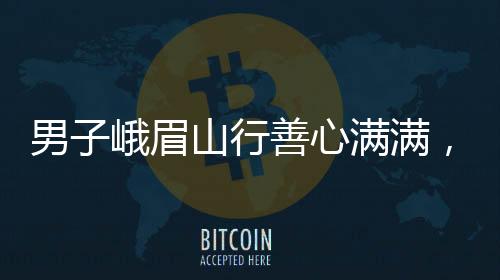 男子峨眉山行善心滿滿，一路堆鴨子背后的故事