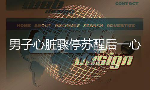 男子心臟驟停蘇醒后一心回歸工作崗位的新聞報道