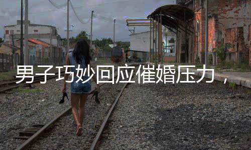 男子巧妙回應(yīng)催婚壓力，一句話讓親戚沉默，過(guò)年不再焦慮催婚問(wèn)題