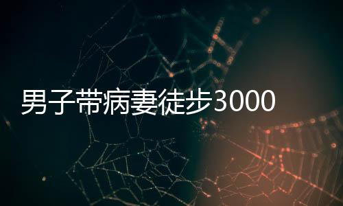 男子帶病妻徒步3000公里去西藏，愛的力量與信念之旅