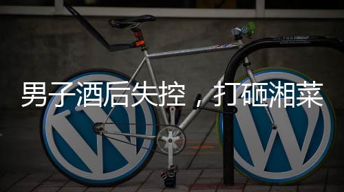 男子酒后失控，打砸湘菜館——事件反思與社會(huì)責(zé)任呼吁