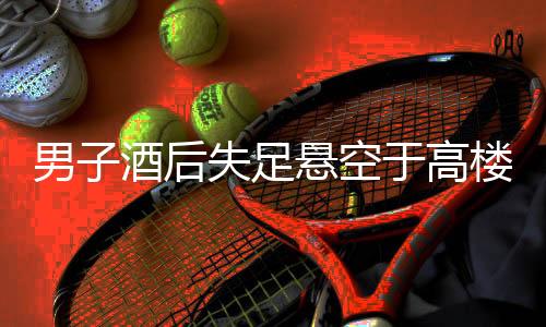 男子酒后失足懸空于高樓外，民警緊急救援行動(dòng)