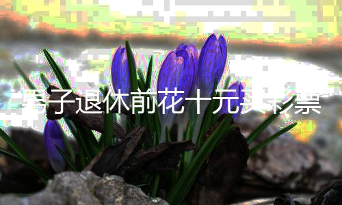 男子退休前花十元買彩票，喜中五千萬大獎