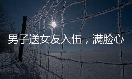 男子送女友入伍，滿臉心疼與驕傲的別離