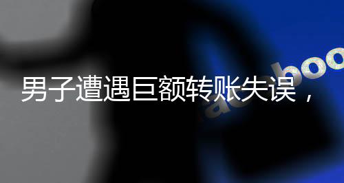 男子遭遇巨額轉(zhuǎn)賬失誤，對方卻回應(yīng)無力歸還——一筆錯賬引發(fā)的社會熱議