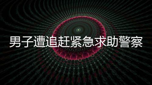 男子遭追趕緊急求助警察，安全庇護(hù)展現(xiàn)社會(huì)溫情