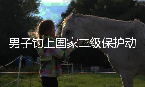 男子釣上國家二級保護動物，引發(fā)社會關(guān)注