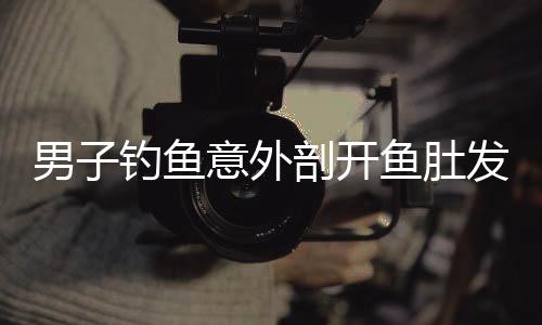 男子釣魚意外剖開魚肚發(fā)現(xiàn)魚腹藏有大量假餌，揭示背后奧秘