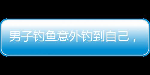 男子釣魚意外釣到自己，奇妙經(jīng)歷引發(fā)熱議