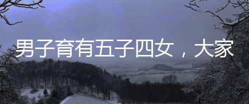 男子育有五子四女，大家庭的溫馨與挑戰(zhàn)
