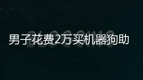 男子花費(fèi)2萬(wàn)買(mǎi)機(jī)器狗助力快遞配送行業(yè)