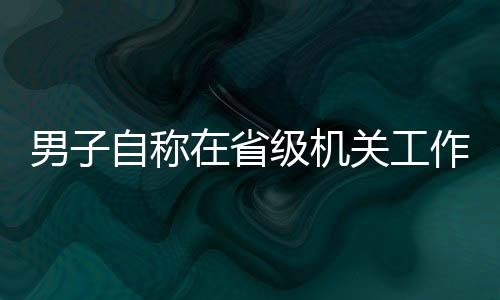 男子自稱在省級機(jī)關(guān)工作，相親視頻竟是擺拍——揭秘背后的真相