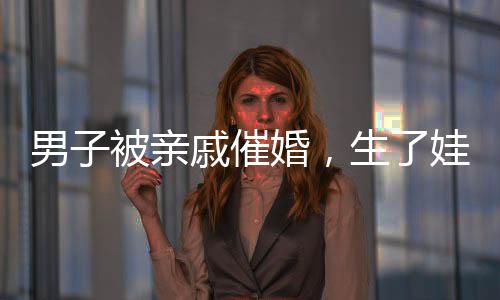 男子被親戚催婚，生了娃幫你養(yǎng)——關(guān)于婚姻與家庭壓力的深度探討